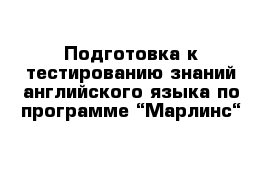 Подготовка к тестированию знаний английского языка по программе “Марлинс“ 